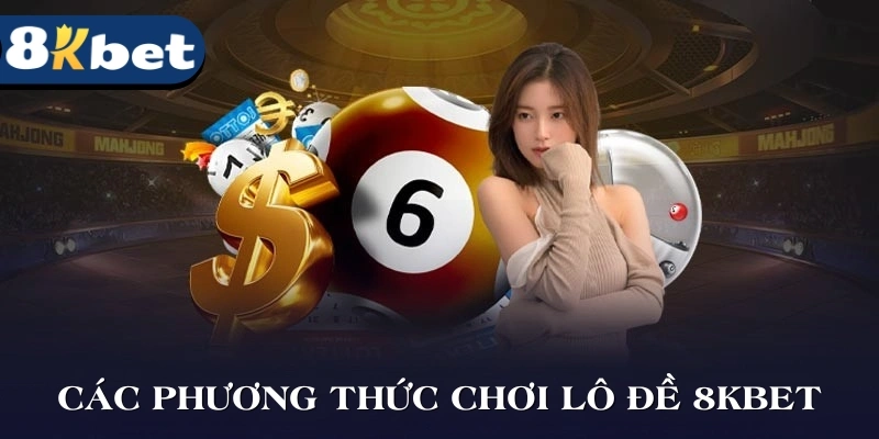 Các phương thức chơi lô đề 8KBET hấp dẫn nhất